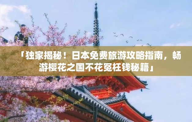 「独家揭秘！日本免费旅游攻略指南，畅游樱花之国不花冤枉钱秘籍」