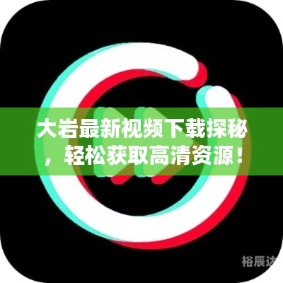大岩最新视频下载探秘，轻松获取高清资源！