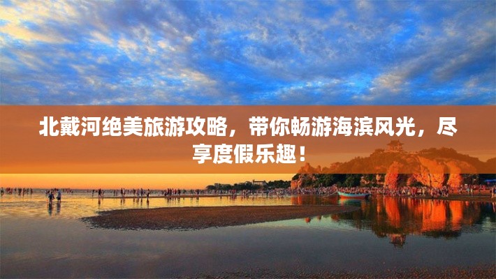 北戴河绝美旅游攻略，带你畅游海滨风光，尽享度假乐趣！