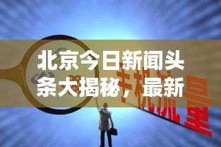 北京今日新闻头条大揭秘，最新消息综述