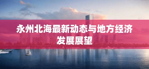 永州北海最新动态与地方经济发展展望