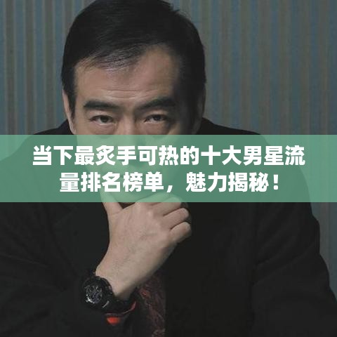当下最炙手可热的十大男星流量排名榜单，魅力揭秘！
