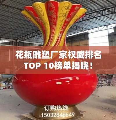 花瓶雕塑厂家权威排名TOP 10榜单揭晓！
