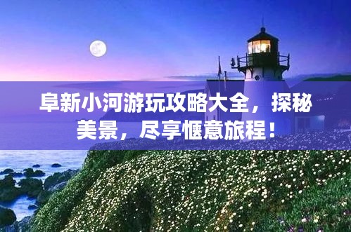 阜新小河游玩攻略大全，探秘美景，尽享惬意旅程！