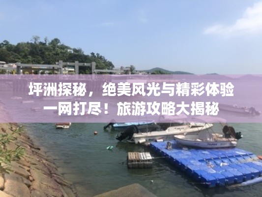 坪洲探秘，绝美风光与精彩体验一网打尽！旅游攻略大揭秘