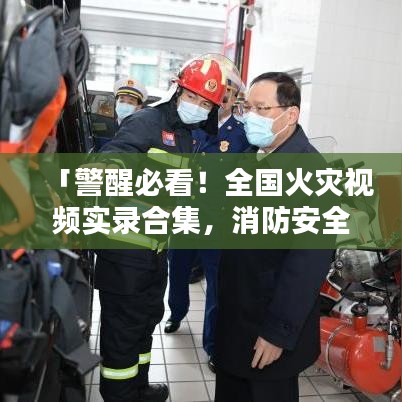「警醒必看！全国火灾视频实录合集，消防安全不容忽视」