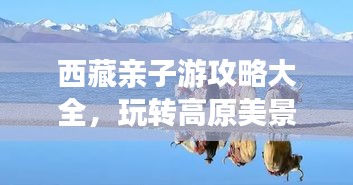 西藏亲子游攻略大全，玩转高原美景，亲子共赴心灵之旅！