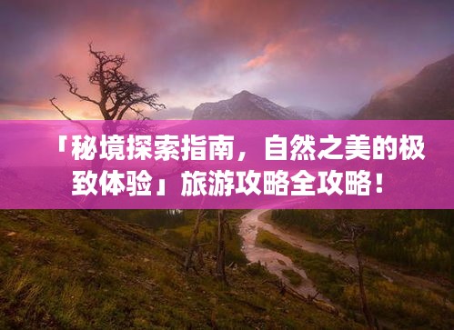 「秘境探索指南，自然之美的极致体验」旅游攻略全攻略！