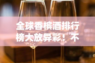 全球香槟酒排行榜大放异彩！不容错过的香槟酒世界之旅