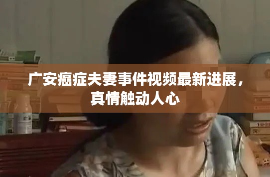 广安癌症夫妻事件视频最新进展，真情触动人心