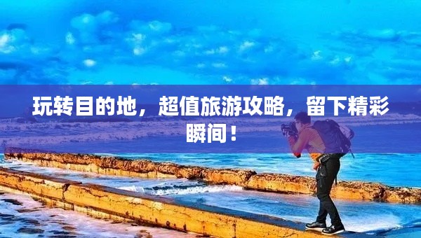 玩转目的地，超值旅游攻略，留下精彩瞬间！