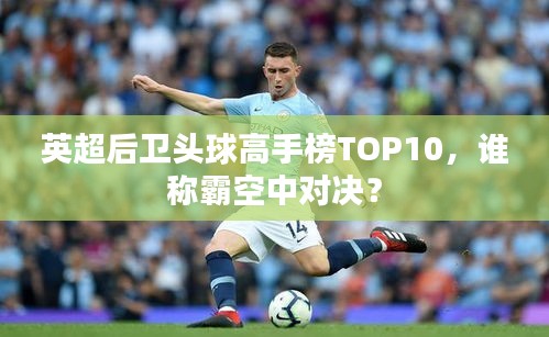 英超后卫头球高手榜TOP10，谁称霸空中对决？