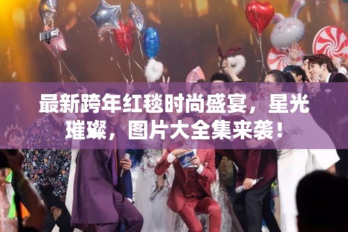 最新跨年红毯时尚盛宴，星光璀璨，图片大全集来袭！