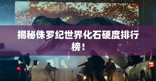 揭秘侏罗纪世界化石硬度排行榜！