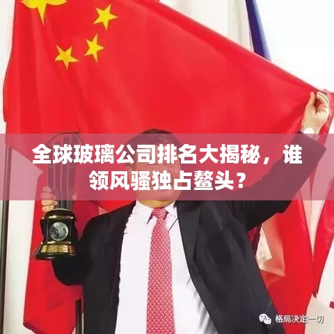 全球玻璃公司排名大揭秘，谁领风骚独占鳌头？