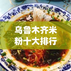 乌鲁木齐米粉十大排行榜揭晓，独特美食魅力不容错过
