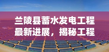 兰陵县蓄水发电工程最新进展，揭秘工程进展，一睹发电新貌！
