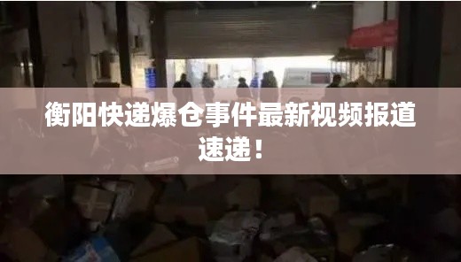 衡阳快递爆仓事件最新视频报道速递！