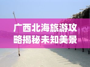 广西北海旅游攻略揭秘未知美景，畅游海滨风光！