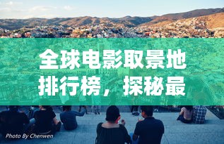 全球电影取景地排行榜，探秘最佳拍摄地点！