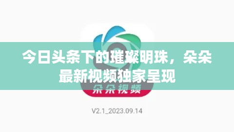今日头条下的璀璨明珠，朵朵最新视频独家呈现
