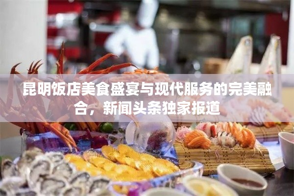 昆明饭店美食盛宴与现代服务的完美融合，新闻头条独家报道
