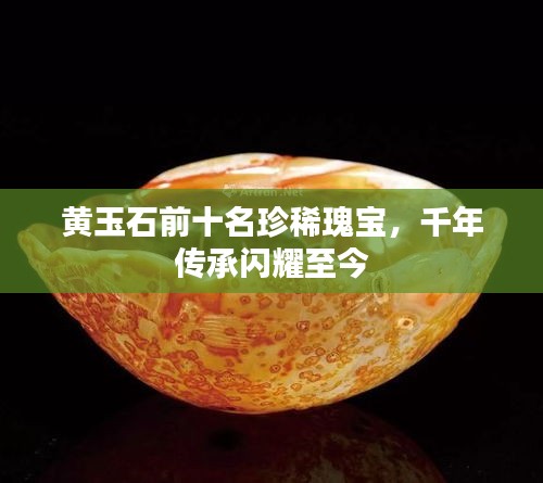 黄玉石前十名珍稀瑰宝，千年传承闪耀至今