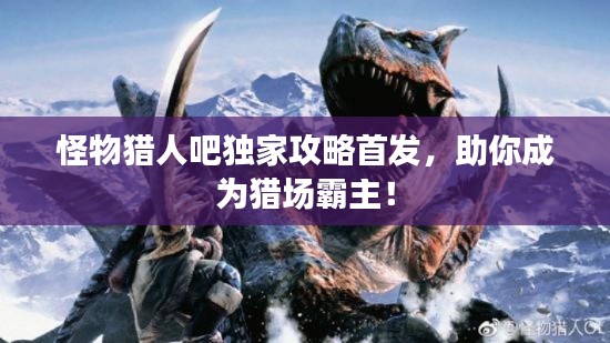 怪物猎人吧独家攻略首发，助你成为猎场霸主！