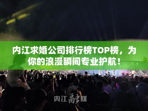 内江求婚公司排行榜TOP榜，为你的浪漫瞬间专业护航！