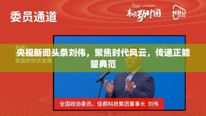 央视新闻头条刘伟，聚焦时代风云，传递正能量典范