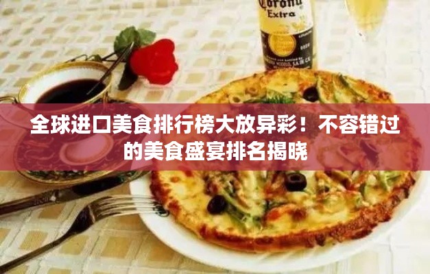 全球进口美食排行榜大放异彩！不容错过的美食盛宴排名揭晓