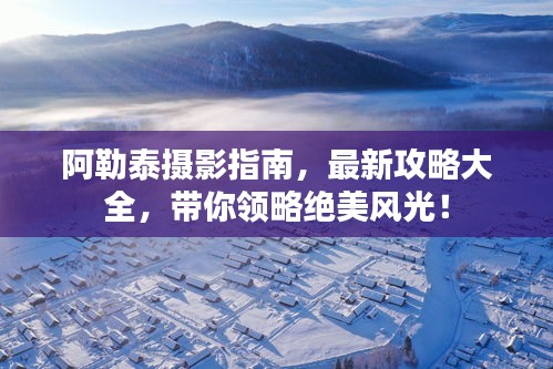阿勒泰摄影指南，最新攻略大全，带你领略绝美风光！