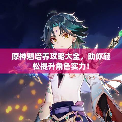 原神魈培养攻略大全，助你轻松提升角色实力！