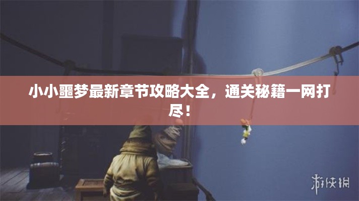 小小噩梦最新章节攻略大全，通关秘籍一网打尽！