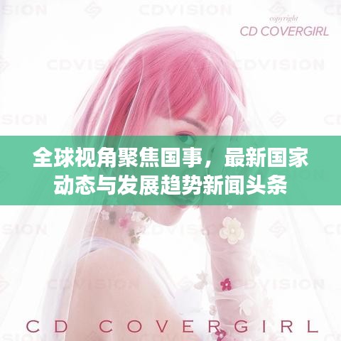 全球视角聚焦国事，最新国家动态与发展趋势新闻头条