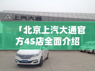 「北京上汽大通官方4S店全面介绍，让您购车无忧！」