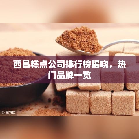 西昌糕点公司排行榜揭晓，热门品牌一览