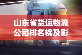 山东省货运物流公司排名榜及影响力深度解析