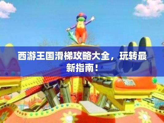 西游王国滑梯攻略大全，玩转最新指南！