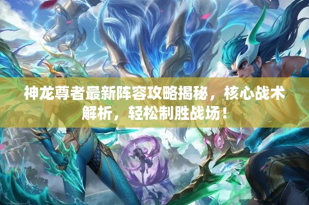 神龙尊者最新阵容攻略揭秘，核心战术解析，轻松制胜战场！