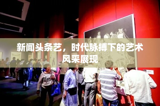 新闻头条艺，时代脉搏下的艺术风采展现