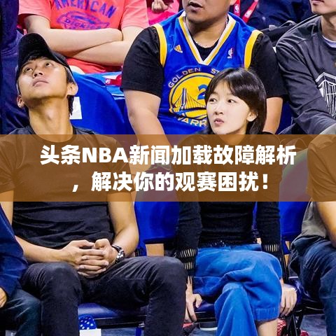 头条NBA新闻加载故障解析，解决你的观赛困扰！