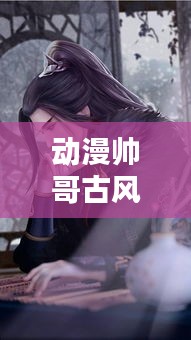 动漫帅哥古风魅力榜TOP10，魅力男神盘点