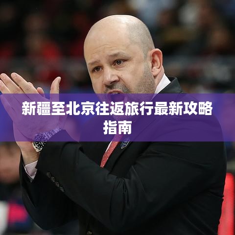 新疆至北京往返旅行最新攻略指南