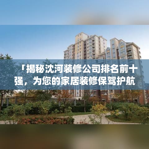 「揭秘沈河装修公司排名前十强，为您的家居装修保驾护航」