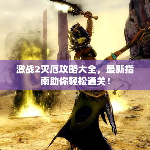 激战2灾厄攻略大全，最新指南助你轻松通关！