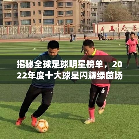 揭秘全球足球明星榜单，2022年度十大球星闪耀绿茵场