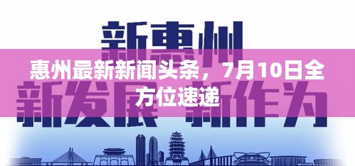 惠州最新新闻头条，7月10日全方位速递