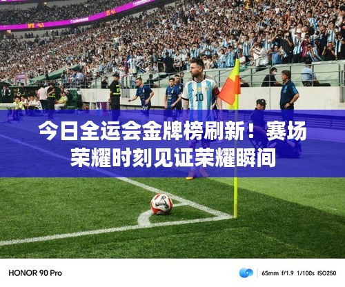 今日全运会金牌榜刷新！赛场荣耀时刻见证荣耀瞬间