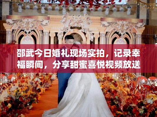 邵武今日婚礼现场实拍，记录幸福瞬间，分享甜蜜喜悦视频放送
